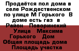 Продаётся пол дома в селе Рождественском по улице М.Горького. В доме есть газ, в › Район ­ Поворинский › Улица ­ Максима Горького › Дом ­ 6 › Общая площадь дома ­ 73 › Площадь участка ­ 1 800 › Цена ­ 700 - Воронежская обл. Недвижимость » Дома, коттеджи, дачи продажа   